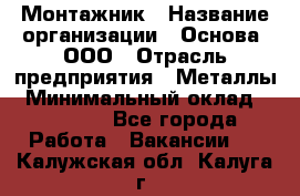 Монтажник › Название организации ­ Основа, ООО › Отрасль предприятия ­ Металлы › Минимальный оклад ­ 30 000 - Все города Работа » Вакансии   . Калужская обл.,Калуга г.